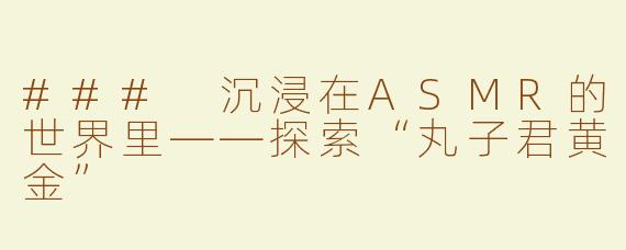 ### 沉浸在ASMR的世界里——探索“丸子君黄金”