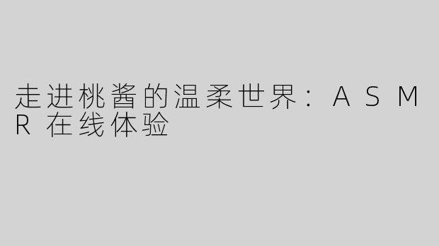 走进桃酱的温柔世界：ASMR在线体验