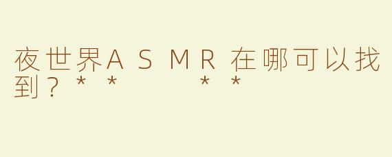 夜世界ASMR在哪可以找到？**  **