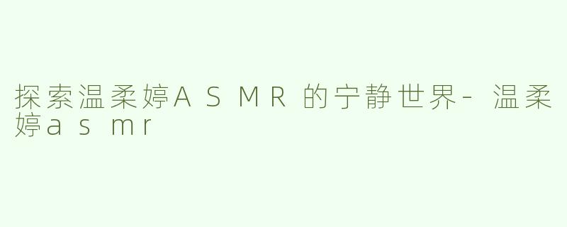 探索温柔婷ASMR的宁静世界-温柔婷asmr