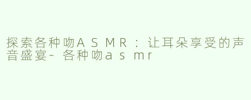 探索各种吻ASMR：让耳朵享受的声音盛宴-各种吻asmr