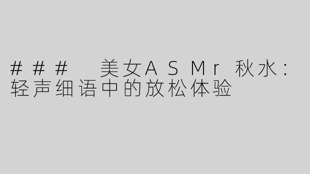 ### 美女ASMr秋水：轻声细语中的放松体验