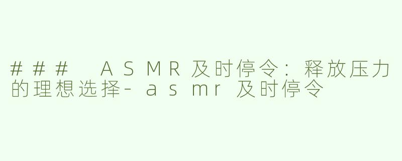 ### ASMR及时停令：释放压力的理想选择-asmr及时停令