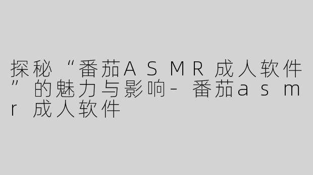 探秘“番茄ASMR成人软件”的魅力与影响