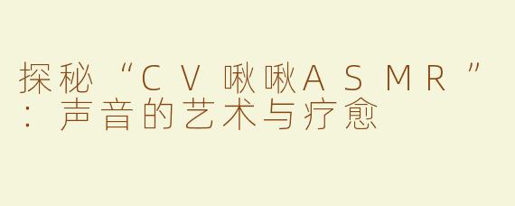 探秘“CV啾啾ASMR”：声音的艺术与疗愈