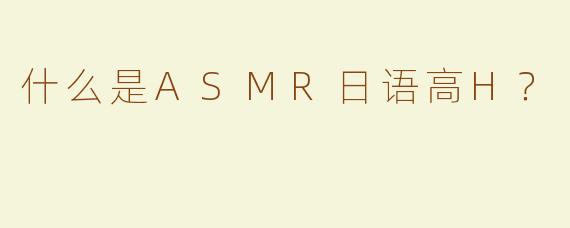 什么是ASMR日语高H？