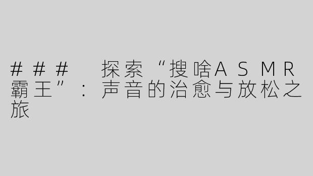 ### 探索“搜啥ASMR霸王”：声音的治愈与放松之旅