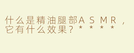 什么是精油腿部ASMR，它有什么效果？****