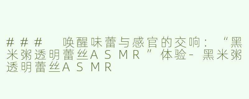 ### 唤醒味蕾与感官的交响：“黑米粥透明蕾丝ASMR”体验-黑米粥透明蕾丝ASMR