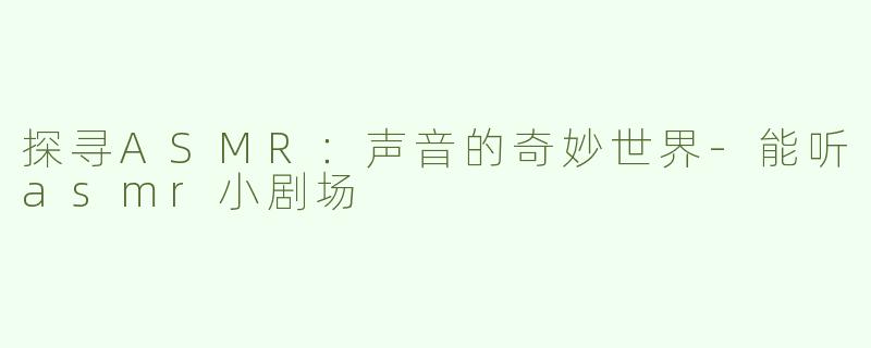 探寻ASMR：声音的奇妙世界-能听asmr小剧场