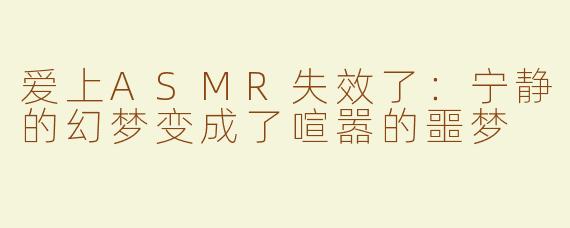 爱上ASMR失效了：宁静的幻梦变成了喧嚣的噩梦
