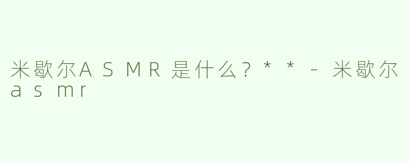 米歇尔ASMR是什么？**