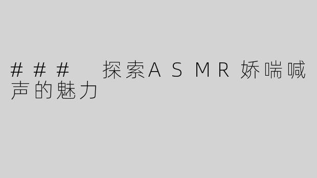 ### 探索ASMR娇喘喊声的魅力