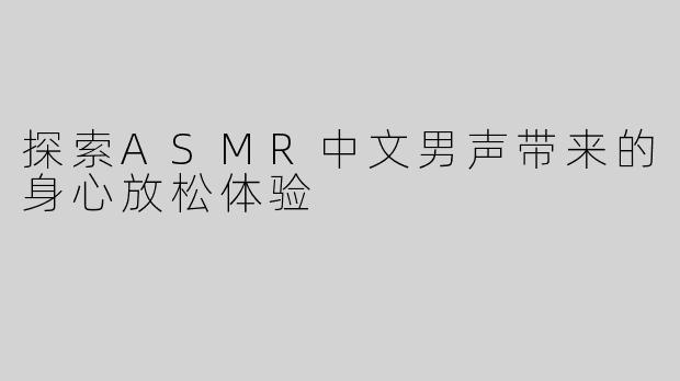 探索ASMR中文男声带来的身心放松体验