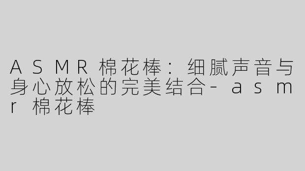 ASMR棉花棒：细腻声音与身心放松的完美结合