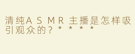 清纯ASMR主播是怎样吸引观众的？****