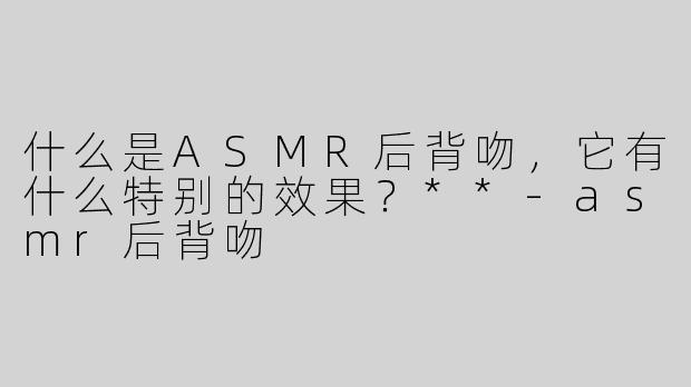 什么是ASMR后背吻，它有什么特别的效果？**