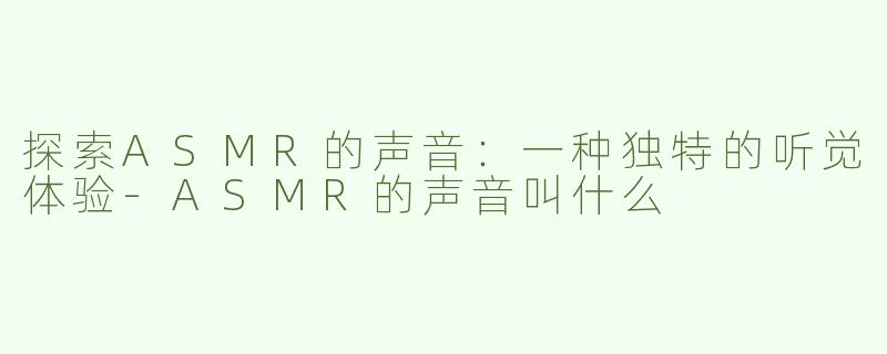 探索ASMR的声音：一种独特的听觉体验