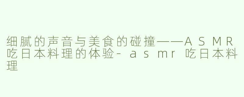 细腻的声音与美食的碰撞——ASMR吃日本料理的体验