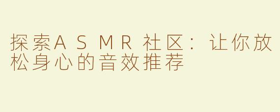 探索ASMR社区：让你放松身心的音效推荐