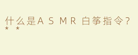什么是ASMR白筝指令？**