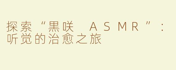 探索“黒咲 ASMR”：听觉的治愈之旅