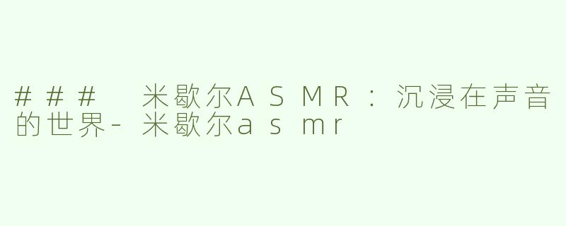### 米歇尔ASMR：沉浸在声音的世界-米歇尔asmr