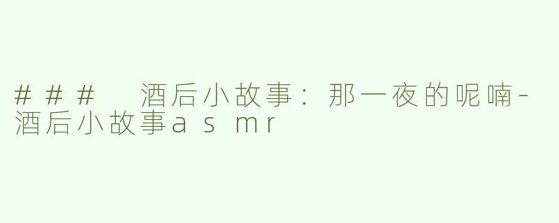 ### 酒后小故事：那一夜的呢喃-酒后小故事asmr