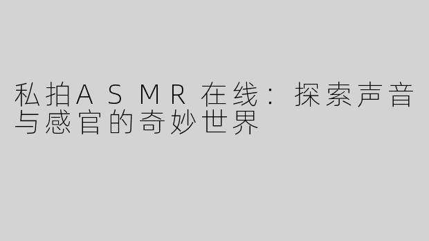 私拍ASMR在线：探索声音与感官的奇妙世界