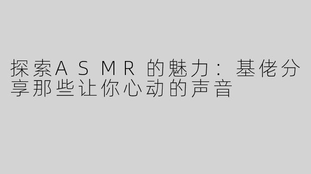 探索ASMR的魅力：基佬分享那些让你心动的声音