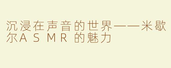 沉浸在声音的世界——米歇尔ASMR的魅力