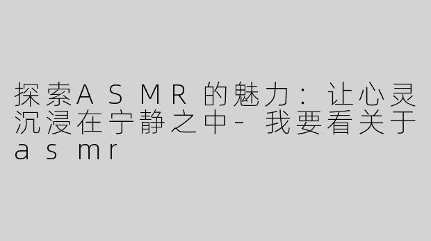 探索ASMR的魅力：让心灵沉浸在宁静之中