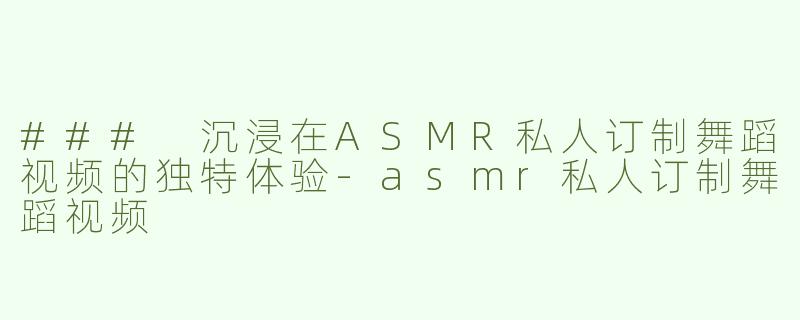 ### 沉浸在ASMR私人订制舞蹈视频的独特体验-asmr私人订制舞蹈视频