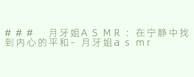 ### 月牙姐ASMR：在宁静中找到内心的平和-月牙姐asmr