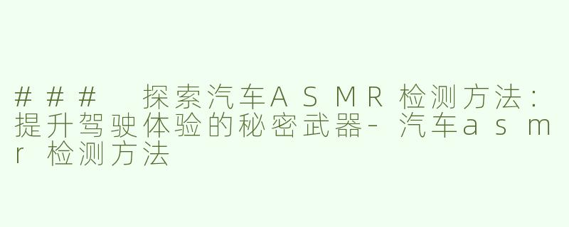 ### 探索汽车ASMR检测方法：提升驾驶体验的秘密武器