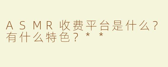 ASMR收费平台是什么？有什么特色？**