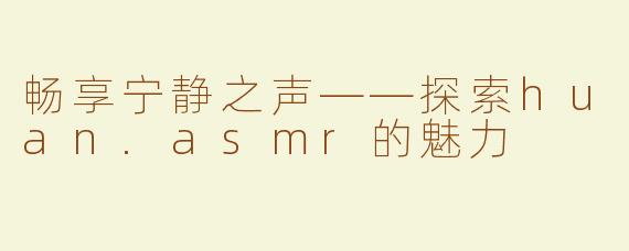 畅享宁静之声——探索huan.asmr的魅力