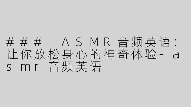 ### ASMR音频英语：让你放松身心的神奇体验-asmr音频英语