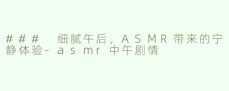 ### 细腻午后，ASMR带来的宁静体验