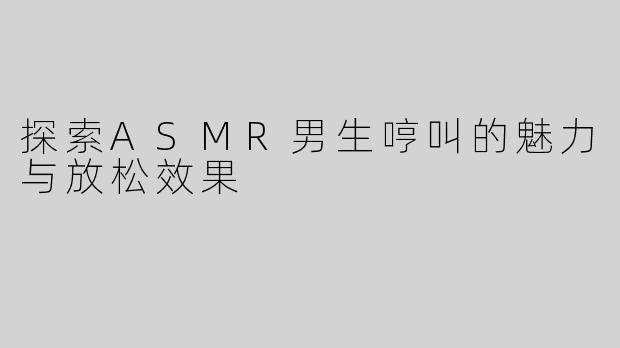 探索ASMR男生哼叫的魅力与放松效果