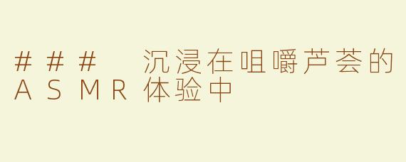 ### 沉浸在咀嚼芦荟的ASMR体验中
