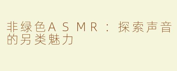 非绿色ASMR：探索声音的另类魅力