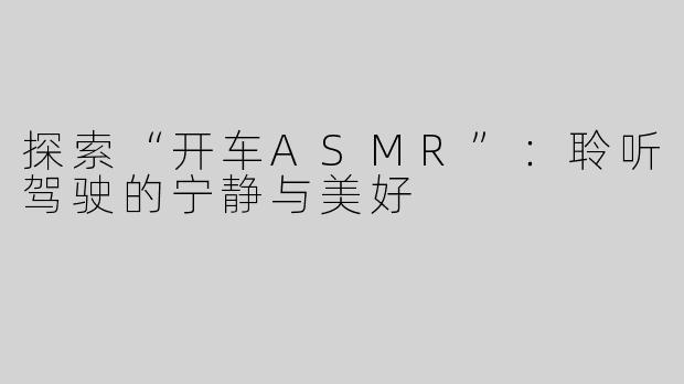 探索“开车ASMR”：聆听驾驶的宁静与美好