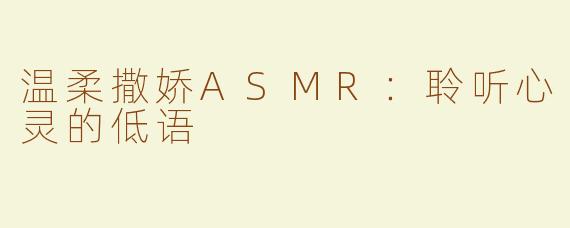 温柔撒娇ASMR：聆听心灵的低语