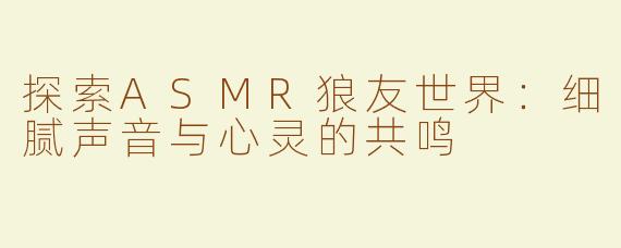 探索ASMR狼友世界：细腻声音与心灵的共鸣