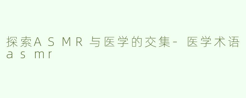 探索ASMR与医学的交集-医学术语asmr