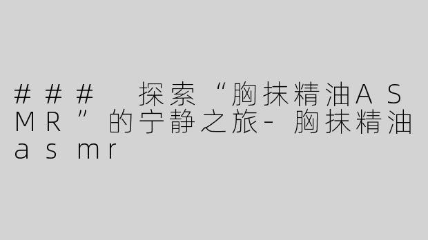 ### 探索“胸抹精油ASMR”的宁静之旅