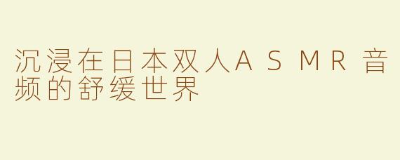 沉浸在日本双人ASMR音频的舒缓世界