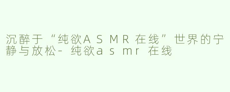沉醉于“纯欲ASMR在线”世界的宁静与放松