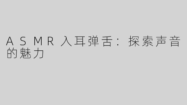 ASMR入耳弹舌：探索声音的魅力